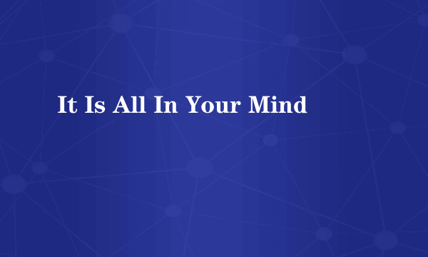 It Is All In Your Mind