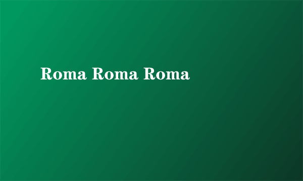 Roma Roma Roma