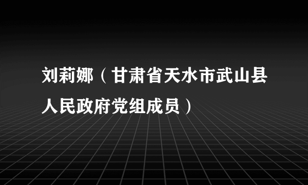 刘莉娜（甘肃省天水市武山县人民政府党组成员）