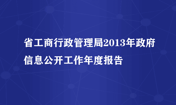 省工商行政管理局2013年政府信息公开工作年度报告