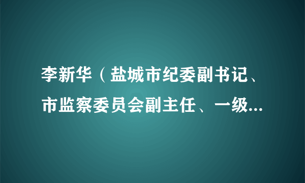 李新华（盐城市纪委副书记、市监察委员会副主任、一级调研员）