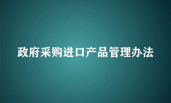 政府采购进口产品管理办法