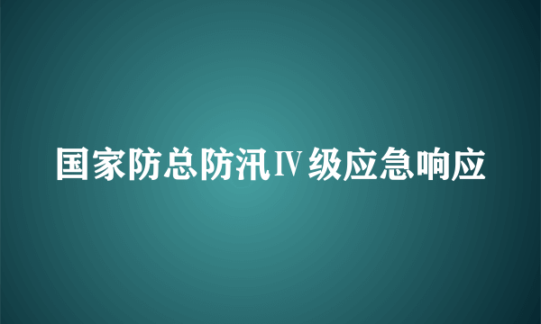 国家防总防汛Ⅳ级应急响应