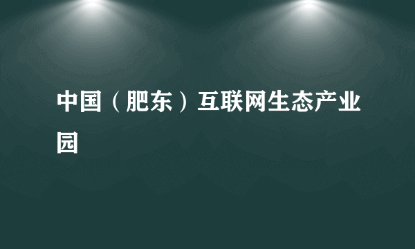 中国（肥东）互联网生态产业园