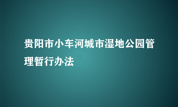 贵阳市小车河城市湿地公园管理暂行办法