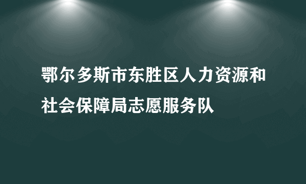 鄂尔多斯市东胜区人力资源和社会保障局志愿服务队