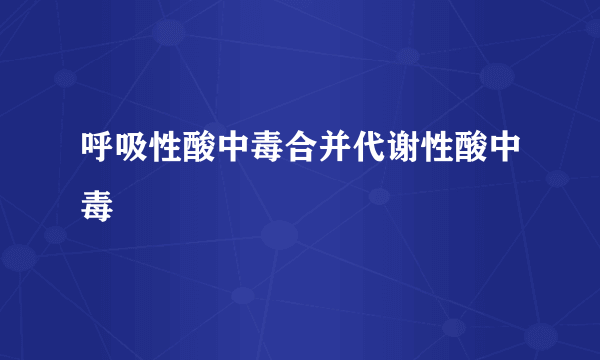 呼吸性酸中毒合并代谢性酸中毒