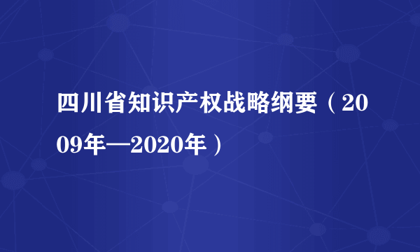 四川省知识产权战略纲要（2009年—2020年）