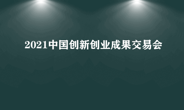 2021中国创新创业成果交易会