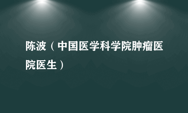 陈波（中国医学科学院肿瘤医院医生）