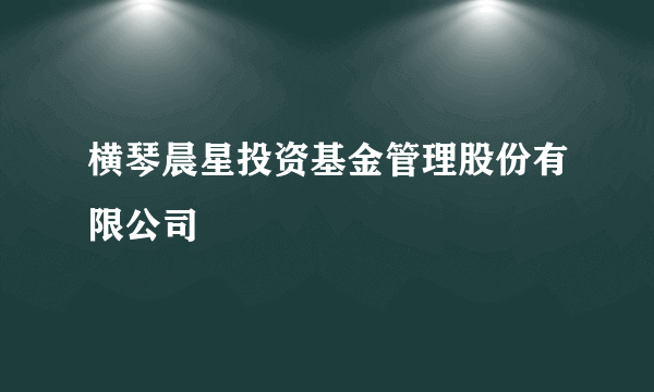 横琴晨星投资基金管理股份有限公司