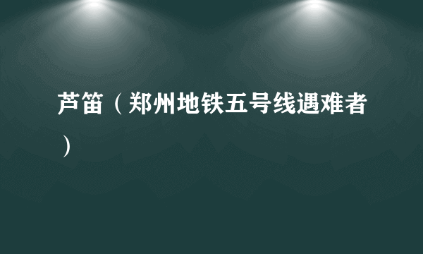 芦笛（郑州地铁五号线遇难者）