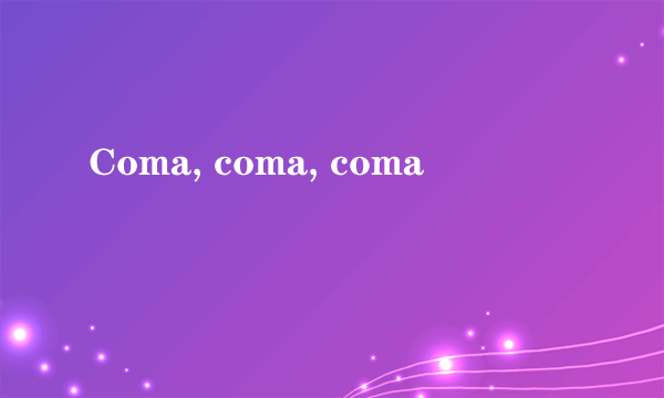 Coma, coma, coma