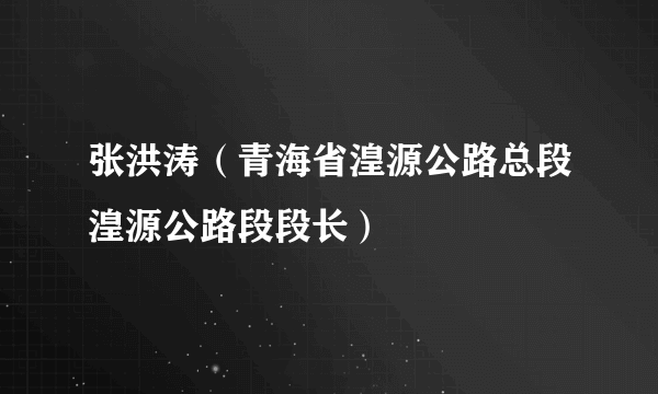 张洪涛（青海省湟源公路总段湟源公路段段长）