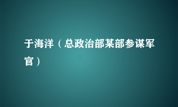 于海洋（总政治部某部参谋军官）