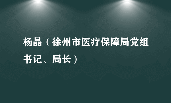 杨晶（徐州市医疗保障局党组书记、局长）