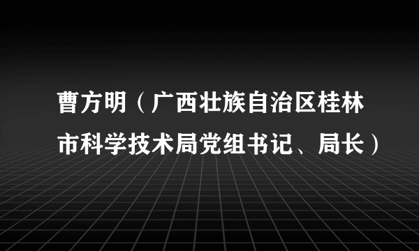 曹方明（广西壮族自治区桂林市科学技术局党组书记、局长）