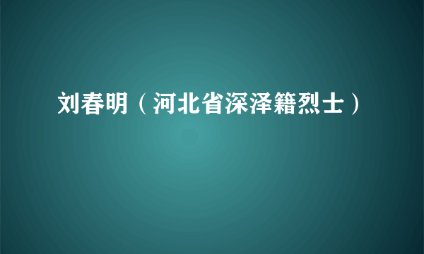 刘春明（河北省深泽籍烈士）