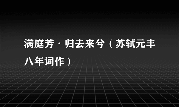 满庭芳·归去来兮（苏轼元丰八年词作）