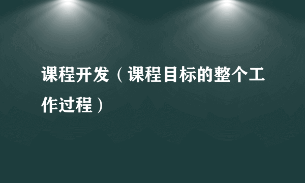 课程开发（课程目标的整个工作过程）