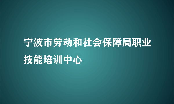 宁波市劳动和社会保障局职业技能培训中心