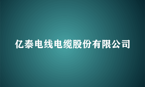 亿泰电线电缆股份有限公司