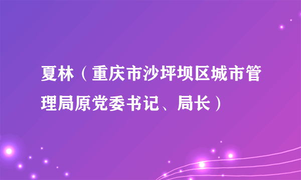 夏林（重庆市沙坪坝区城市管理局原党委书记、局长）