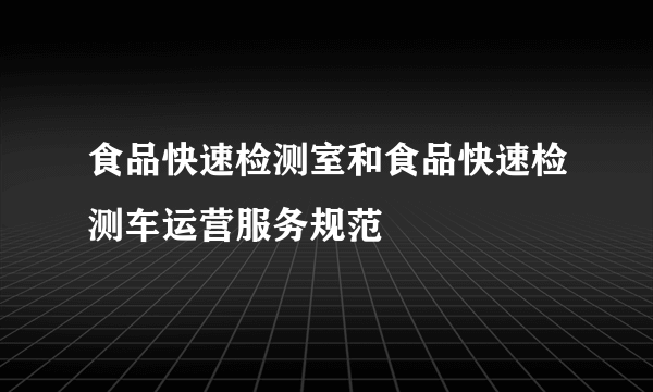 食品快速检测室和食品快速检测车运营服务规范