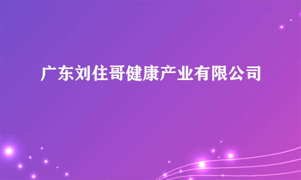 广东刘住哥健康产业有限公司