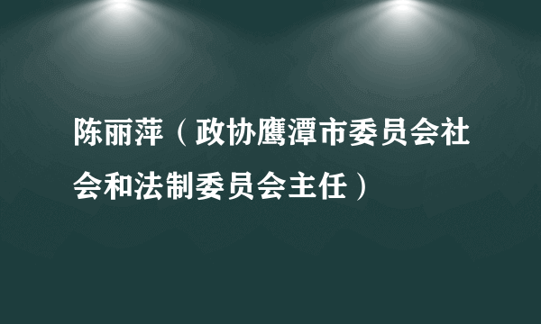 陈丽萍（政协鹰潭市委员会社会和法制委员会主任）