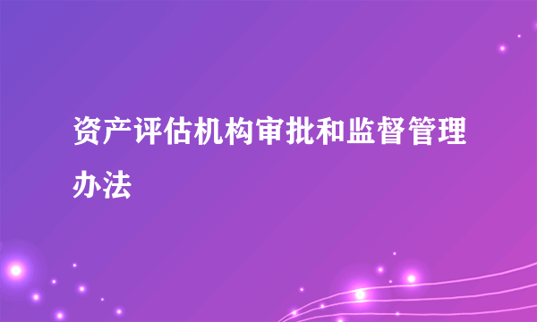 资产评估机构审批和监督管理办法