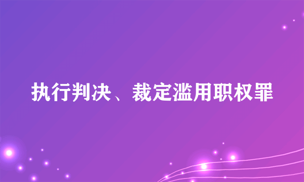 执行判决、裁定滥用职权罪