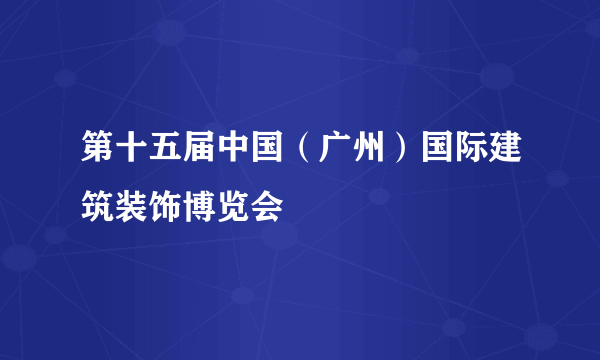 第十五届中国（广州）国际建筑装饰博览会