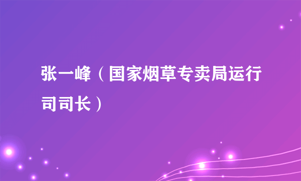 张一峰（国家烟草专卖局运行司司长）