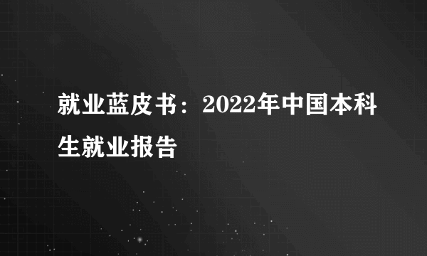 就业蓝皮书：2022年中国本科生就业报告