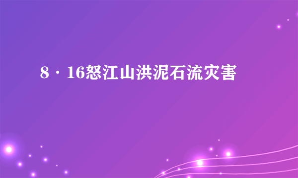 8·16怒江山洪泥石流灾害