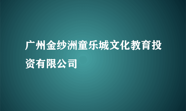 广州金纱洲童乐城文化教育投资有限公司