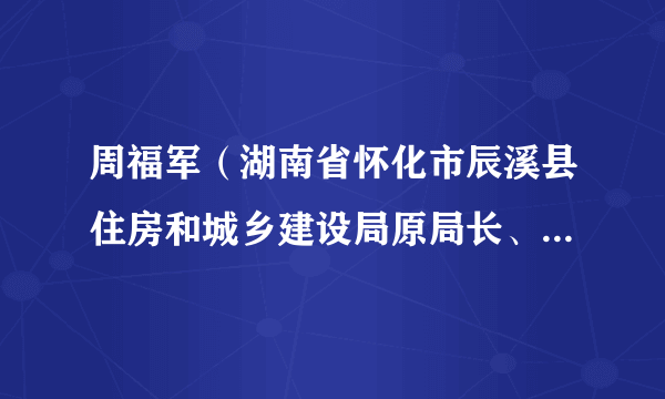 周福军（湖南省怀化市辰溪县住房和城乡建设局原局长、县委政法委一级主任科员）