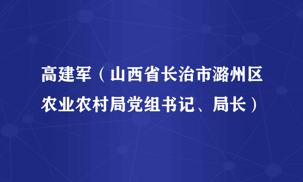 高建军（山西省长治市潞州区农业农村局党组书记、局长）
