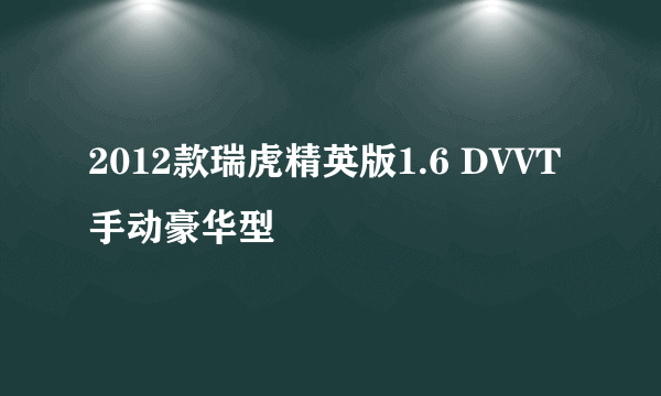 2012款瑞虎精英版1.6 DVVT手动豪华型