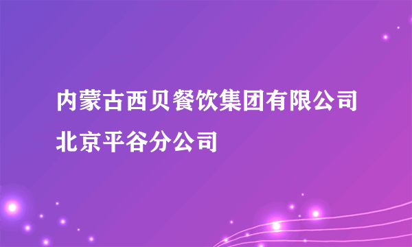 内蒙古西贝餐饮集团有限公司北京平谷分公司