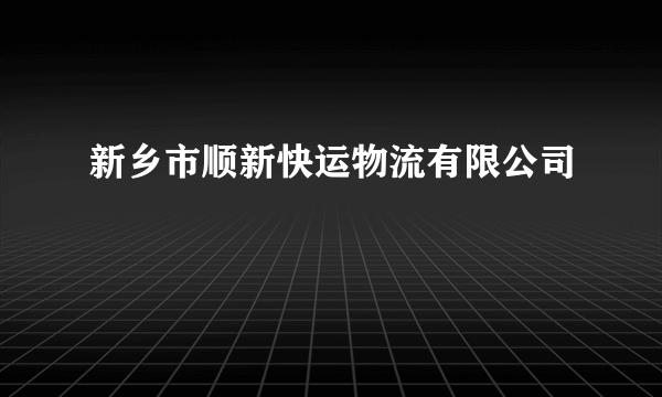 新乡市顺新快运物流有限公司