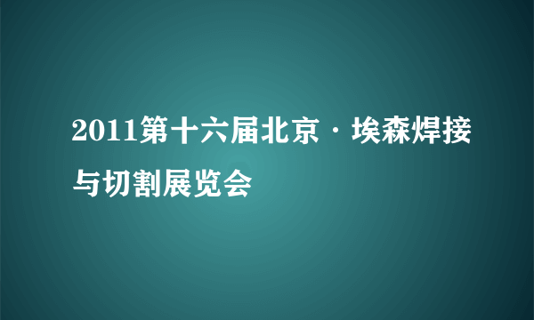 2011第十六届北京·埃森焊接与切割展览会