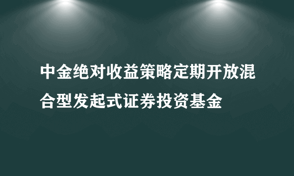 中金绝对收益策略定期开放混合型发起式证券投资基金