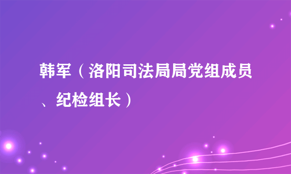 韩军（洛阳司法局局党组成员、纪检组长）