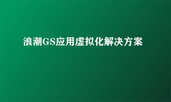 浪潮GS应用虚拟化解决方案