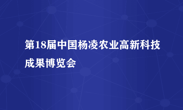 第18届中国杨凌农业高新科技成果博览会