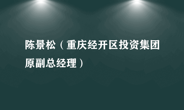 陈景松（重庆经开区投资集团原副总经理）