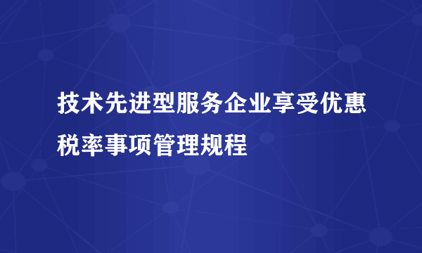 技术先进型服务企业享受优惠税率事项管理规程