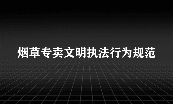 烟草专卖文明执法行为规范